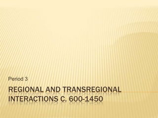 REGIONAL AND TRANSREGIONAL
INTERACTIONS C. 600-1450
Period 3 (Solberg APWH)
 