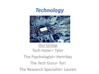 Technology




          Our Group
       Tech Hater= Tyler
  The Psychologist= Henrikas
     The Tech Guru= Tori
The Research Specialist= Lauren
 