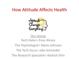 How Attitude Affects Health




             Our Group
      Tech Hater= Enas Alnass
  The Psychologist= Alexis Johnson
   The Tech Guru= Jake Schneider
The Research Specialist= Kedrick Shin
 