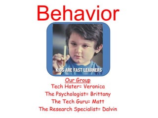 Behavior

         Our Group
    Tech Hater= Veronica
  The Psychologist= Brittany
    The Tech Guru= Matt
The Research Specialist= Dalvin
 