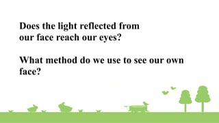 Does the light reflected from
our face reach our eyes?
What method do we use to see our own
face?
 