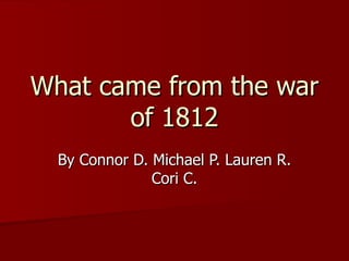 What came from the war of 1812 By Connor D. Michael P. Lauren R. Cori C. 