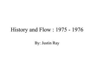 History and Flow : 1975 - 1976 By: Justin Ray 