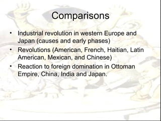 Comparisons
• Industrial revolution in western Europe and
  Japan (causes and early phases)
• Revolutions (American, French, Haitian, Latin
  American, Mexican, and Chinese)
• Reaction to foreign domination in Ottoman
  Empire, China, India and Japan.
 