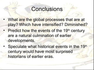 Conclusions
• What are the global processes that are at
  play? Which have intensified? Diminished?
• Predict how the events of the 19th century
  are a natural culmination of earlier
  developments.
• Speculate what historical events in the 19th
  century would have most surprised
  historians of earlier eras.
 