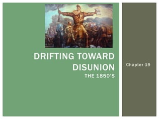 Chapter 19
DRIFTING TOWARD
DISUNION
THE 1850’S
 