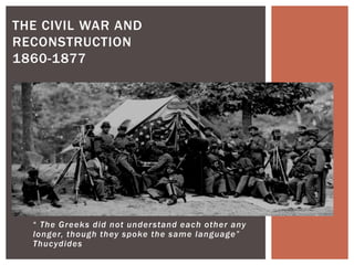 “ The Greeks did not understand each other any
longer, though they spoke the same language”
Thucydides
THE CIVIL WAR AND
RECONSTRUCTION
1860-1877
 