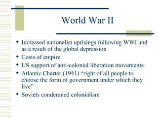 World War II

 Increased nationalist uprisings following WWI and
  as a result of the global depression
 Costs of empire
 US support of anti-colonial liberation movements
 Atlantic Charter (1941) “right of all people to
  choose the form of government under which they
  live”
 Soviets condemned colonialism
 