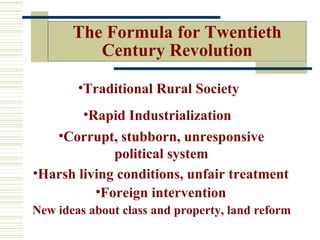 The Formula for Twentieth
          Century Revolution

        •Traditional Rural Society
         •Rapid Industrialization
   •Corrupt, stubborn, unresponsive
             political system
•Harsh living conditions, unfair treatment
          •Foreign intervention
New ideas about class and property, land reform
 
