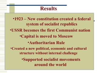 Results
 •1923 – New constitution created a federal
        system of socialist republics
•USSR becomes the first Communist nation
    •Capital is moved to Moscow
         •Authoritarian Rule
•Created a new political, economic and cultural
     structure without internal challenge
      •Supported socialist movements
            around the world
 