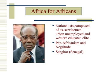 Africa for Africans

         Nationalists composed
          of ex-servicemen,
          urban unemployed and
          western educated elite.
         Pan-Africanism and
          Negritude
         Senghor (Senegal)
 