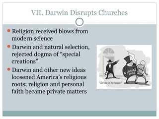 VII. Darwin Disrupts Churches
Religion received blows from
modern science
Darwin and natural selection,
rejected dogma of “special
creations”
Darwin and other new ideas
loosened America’s religious
roots; religion and personal
faith became private matters
 