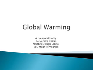 Global Warming  A presentation by:  Alexander Chiem Northeast High School SLC Magnet Program 