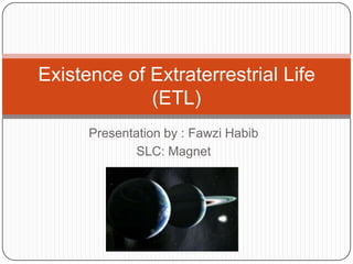 Presentation by : FawziHabib SLC: Magnet Existence of Extraterrestrial Life (ETL)  