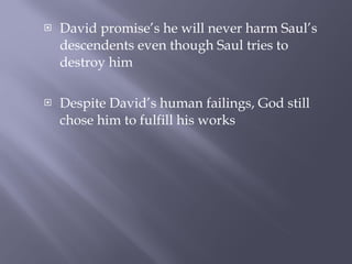 David promise’s he will never harm Saul’s descendents even though Saul tries to destroy him Despite David’s human failings, God still chose him to fulfill his works 