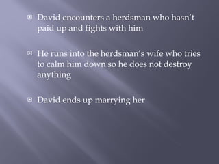 David encounters a herdsman who hasn’t paid up and fights with him He runs into the herdsman’s wife who tries to calm him down so he does not destroy anything David ends up marrying her 