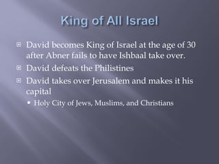 David becomes King of Israel at the age of 30 after Abner fails to have Ishbaal take over. David defeats the Philistines David takes over Jerusalem and makes it his capital  Holy City of Jews, Muslims, and Christians 