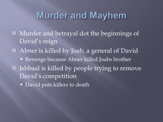 Murder and betrayal dot the beginnings of David’s reign Abner is killed by Joab, a general of David Revenge because Abner killed Joabs brother Ishbaal is killed by people trying to remove David’s competition David puts killers to death 