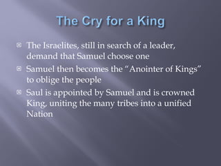 The Israelites, still in search of a leader, demand that Samuel choose one Samuel then becomes the “Anointer of Kings” to oblige the people Saul is appointed by Samuel and is crowned King, uniting the many tribes into a unified Nation 