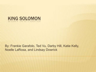 King Solomon By: Frankie Garafolo, Ted Vu, Darby Hill, Katie Kelly, Noelle LaRosa, and Lindsay Dowrick 