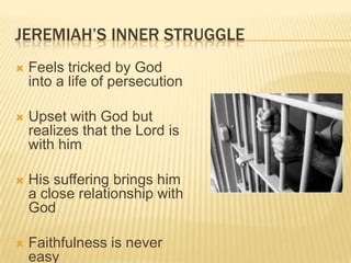 Jeremiah’s Inner StruggleFeels tricked by God into a life of persecutionUpset with God but realizes that the Lord is with himHis suffering brings him a close relationship with GodFaithfulness is never easy