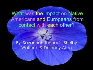 What   was   the   impact   on   Native   Americans   and   Europeans   from   contact   with   each   other?   By: Savannah Thenault, Shelby Wofford, & Delaney Allen 