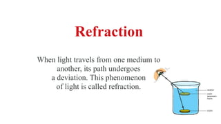 Refraction
When light travels from one medium to
another, its path undergoes
a deviation. This phenomenon
of light is called refraction.
 