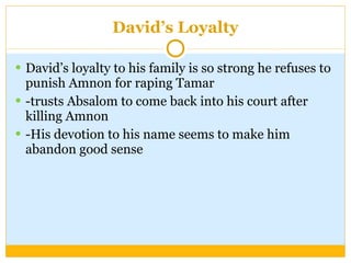 David’s Loyalty David’s loyalty to his family is so strong he refuses to punish Amnon for raping Tamar -trusts Absalom to come back into his court after killing Amnon -His devotion to his name seems to make him abandon good sense 