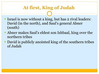 At first, King of Judah  Israel is now without a king, but has 2 rival leaders: David (in the north), and Saul’s general Abner (south) Abner makes Saul’s eldest son Ishbaal, king over the northern tribes  David is publicly anointed king of the southern tribes of Judah 