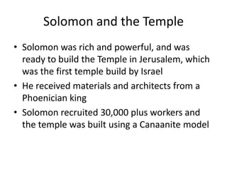 Solomon and the TempleSolomon was rich and powerful, and was ready to build the Temple in Jerusalem, which was the first temple build by IsraelHe received materials and architects from a Phoenician kingSolomon recruited 30,000 plus workers and the temple was built using a Canaanite model