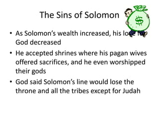 The Sins of SolomonAs Solomon’s wealth increased, his love for God decreasedHe accepted shrines where his pagan wives offered sacrifices, and he even worshipped their godsGod said Solomon’s line would lose the throne and all the tribes except for Judah