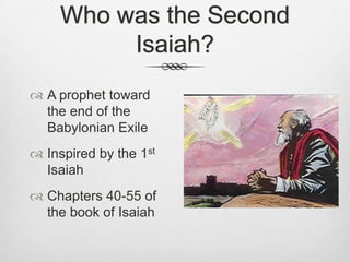 Who was the Second Isaiah?A prophet toward the end of the Babylonian ExileInspired by the 1st IsaiahChapters 40-55 of the book of Isaiah