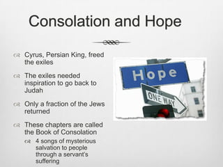 Consolation and HopeCyrus, Persian King, freed the exilesThe exiles needed inspiration to go back to JudahOnly a fraction of the Jews returnedThese chapters are called the Book of Consolation4 songs of mysterious salvation to people through a servant’s suffering