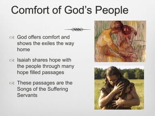 Comfort of God’s PeopleGod offers comfort and shows the exiles the way homeIsaiah shares hope with the people through many hope filled passagesThese passages are the Songs of the Suffering Servants