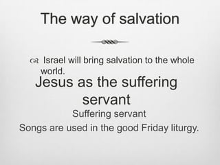 The way of salvation Israel will bring salvation to the whole world.Jesus as the suffering servantSuffering servantSongs are used in the good Friday liturgy.