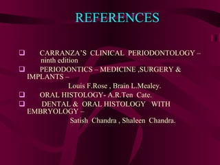 REFERENCES CARRANZA’S  CLINICAL  PERIODONTOLOGY –  ninth edition PERIODONTICS – MEDICINE ,SURGERY &  IMPLANTS – Louis F.Rose , Brain L.Mealey. ORAL HISTOLOGY- A.R.Ten  Cate. DENTAL &  ORAL HISTOLOGY  WITH  EMBRYOLOGY – Satish  Chandra , Shaleen  Chandra. 