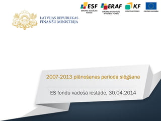 2007-2013 plānošanas perioda slēgšana
ES fondu vadošā iestāde, 30.04.2014
 