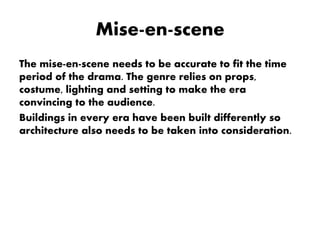 Mise-en-scene
The mise-en-scene needs to be accurate to fit the time
period of the drama. The genre relies on props,
costume, lighting and setting to make the era
convincing to the audience.
Buildings in every era have been built differently so
architecture also needs to be taken into consideration.
 