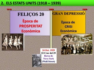 2. ELS ESTATS UNITS (1918 – 1939)
   1918                      1929                  1939


          FELIÇOS 20            GRAN DEPRESSIÓ

            Època de                    Època de
          PROSPERITAT                     CRISI
           Econòmica                   Econòmica




                       24 Oct. 1929
                      El Crac del 29
                         Borsa de
                        Nova York
                      (Wall Street)
 
