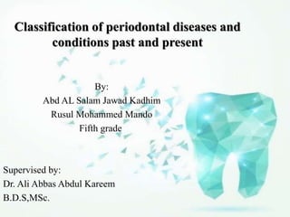 Classification of periodontal diseases and
conditions past and present
By:
Abd AL Salam Jawad Kadhim
Rusul Mohammed Mando
Fifth grade
Supervised by:
Dr. Ali Abbas Abdul Kareem
B.D.S,MSc.
 