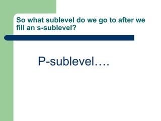 So what sublevel do we go to after we fill an s-sublevel? P-sublevel…. 