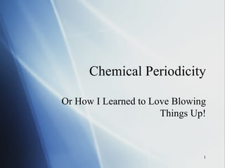 Chemical Periodicity Or How I Learned to Love Blowing Things Up! 