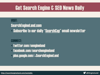 Get Search Engine & SEO News Daily
VISIT:
SearchEngineLand.com
• Subscribe to our daily “SearchCap” email newsletter
CONNECT:
• twitter.com/sengineland
• facebook.com/searchengineland
• plus.google.com/+SearchEngineLand
http://searchengineland.com/seotable @SEngineLand
 
