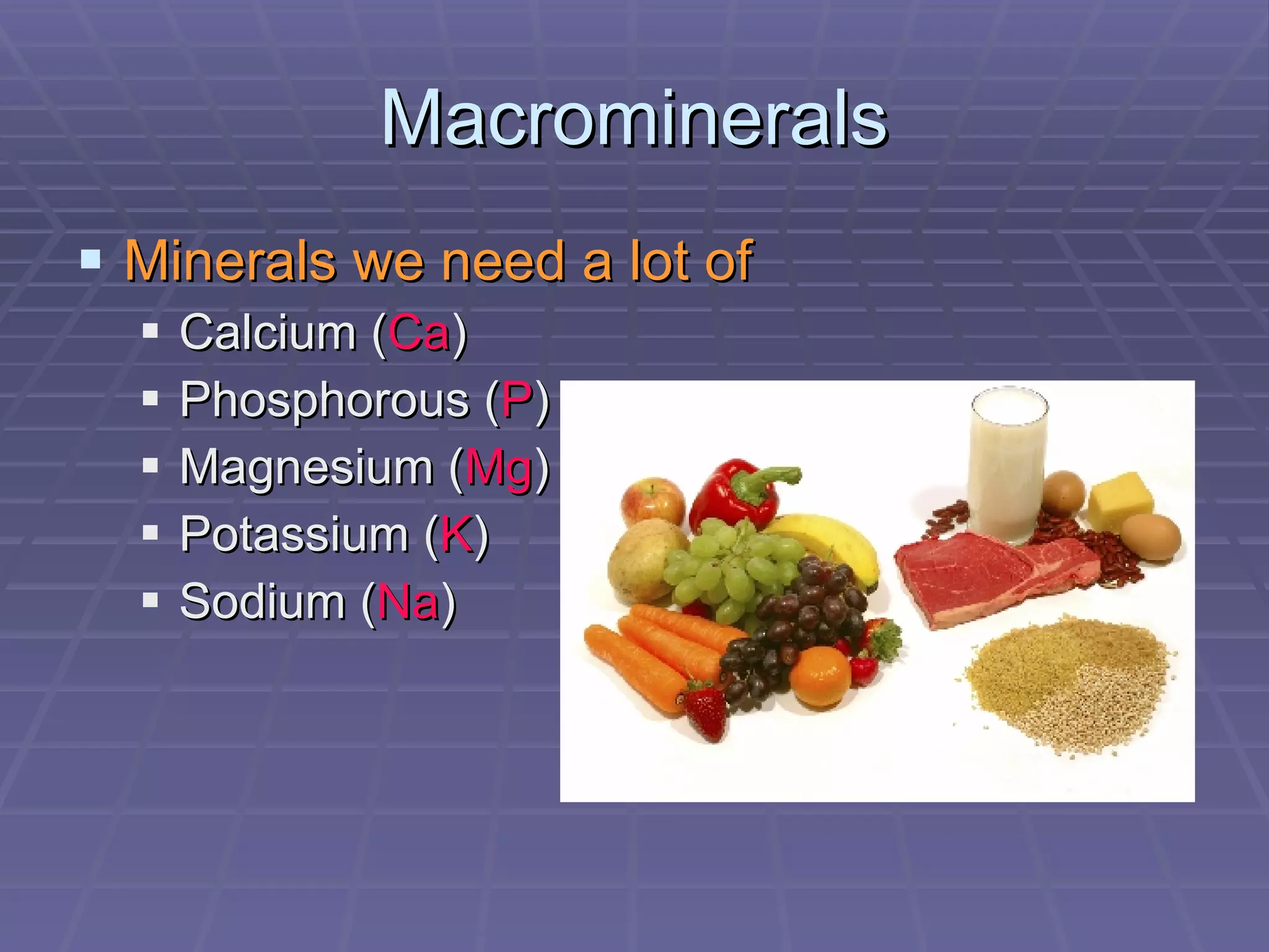 Macrominerals Minerals we need a lot of Calcium ( Ca ) Phosphorous ( P ) Magnesium ( Mg ) Potassium ( K ) Sodium ( Na ) 