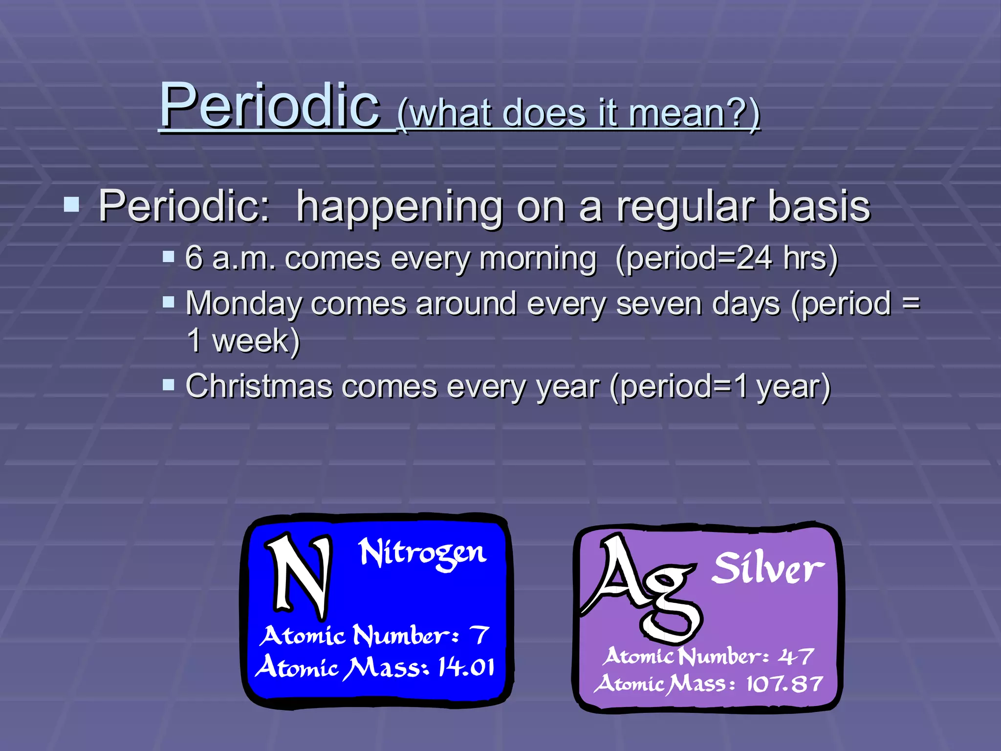Periodic  (what does it mean?) Periodic:  happening on a regular basis 6 a.m. comes every morning  (period=24 hrs) Monday comes around every seven days (period = 1 week) Christmas comes every year (period=1 year) 