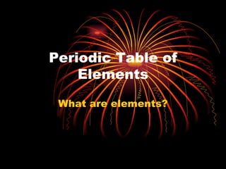 Periodic Table of Elements What are elements? 