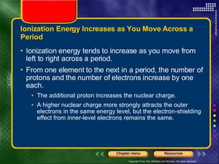 Ionization Energy Increases as You Move Across a Period Ionization energy tends to increase as you move from left to right across a period.  From one element to the next in a period, the number of protons and the number of electrons increase by one each.  The additional proton increases the nuclear charge. A higher nuclear charge more strongly attracts the outer electrons in the same energy level, but the electron-shielding effect from inner-level electrons remains the same.  