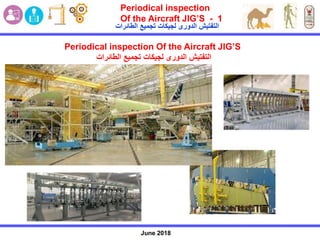 June 2018
Periodical inspection
Of the Aircraft JIG’S - 1
Periodical inspection Of the Aircraft JIG’S
‫الطائرات‬ ‫تجميع‬ ‫لجيكات‬ ‫الدورى‬ ‫التفتيش‬
‫الطائرات‬ ‫تجميع‬ ‫لجيكات‬ ‫الدورى‬ ‫التفتيش‬
 