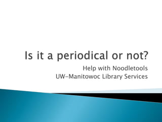 Is it a periodical or not? Help with Noodletools UW-Manitowoc Library Services 