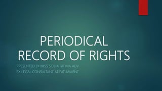 PERIODICAL
RECORD OF RIGHTS
PRESENTED BY MISS SOBIA FATIMA ADV
EX LEGAL CONSULTANT AT PATLIAMENT
 